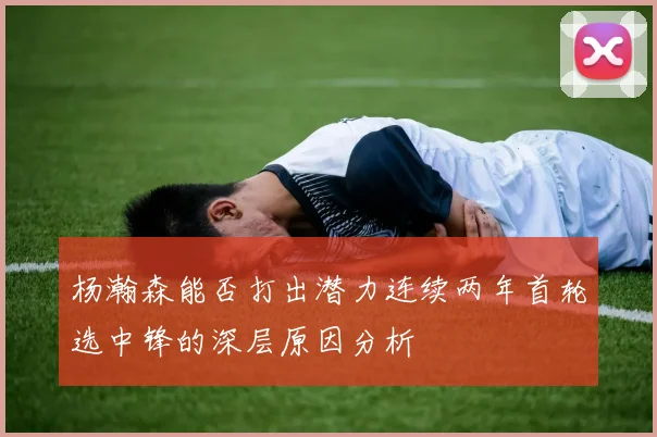 杨瀚森能否打出潜力连续两年首轮选中锋的深层原因分析