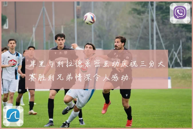 库里与利拉德亲密互动庆祝三分大赛胜利兄弟情深令人感动