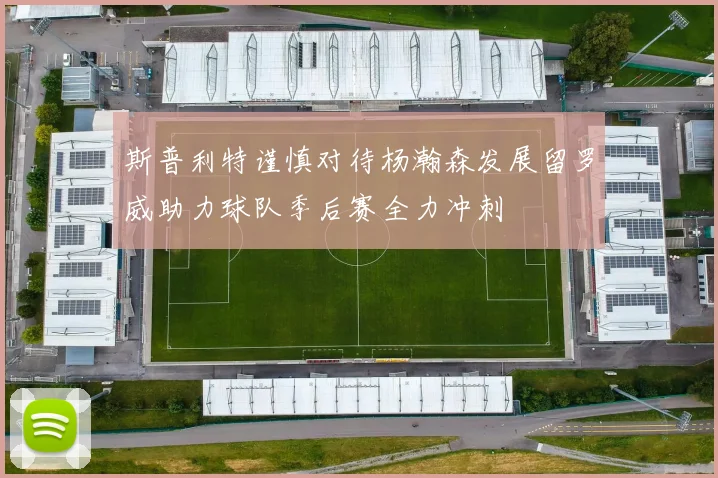 斯普利特谨慎对待杨瀚森发展留罗威助力球队季后赛全力冲刺