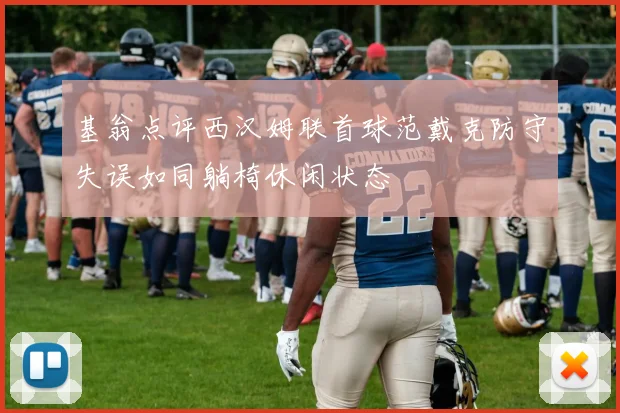 基翁点评西汉姆联首球范戴克防守失误如同躺椅休闲状态
