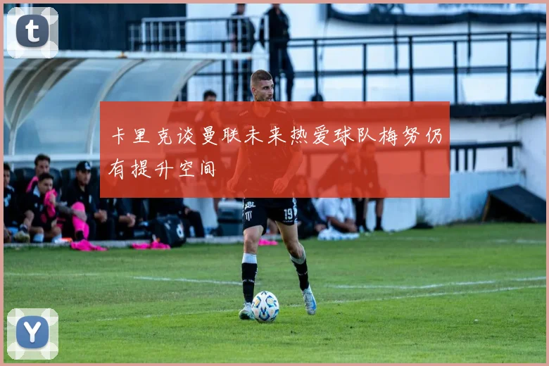 卡里克谈曼联未来热爱球队梅努仍有提升空间