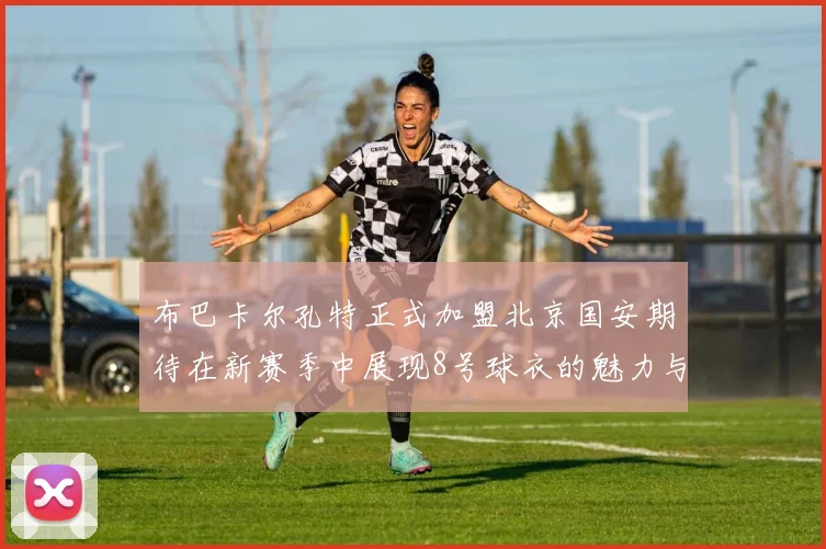 布巴卡尔孔特正式加盟北京国安期待在新赛季中展现8号球衣的魅力与实力