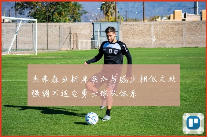 杰弗森分析库明加与威少相似之处强调不适合勇士球队体系