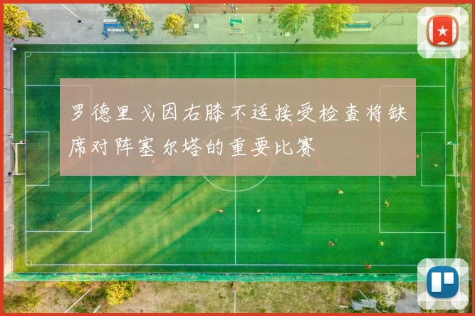 罗德里戈因右膝不适接受检查将缺席对阵塞尔塔的重要比赛
