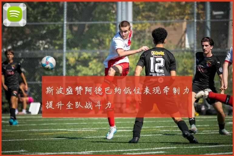 斯波盛赞阿德巴约低位表现牵制力提升全队战斗力