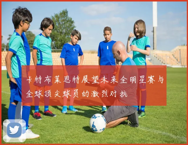 卡特布莱恩特展望未来全明星赛与全球顶尖球员的激烈对抗