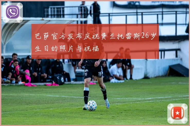 巴萨官方发布庆祝费兰托雷斯26岁生日的照片与祝福