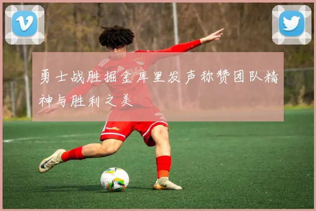 勇士战胜掘金库里发声称赞团队精神与胜利之美