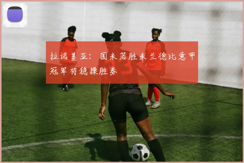 拉诺基亚：国米若胜米兰德比意甲冠军将稳操胜券