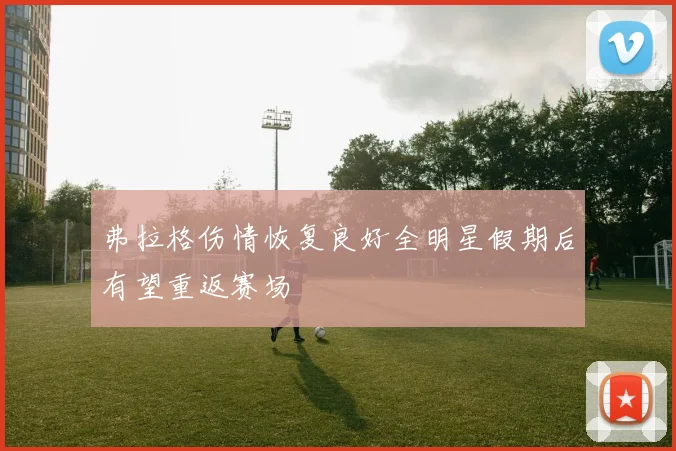 弗拉格伤情恢复良好全明星假期后有望重返赛场