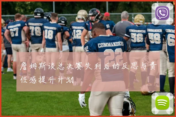 詹姆斯谈总决赛失利后的反思与责任感提升计划