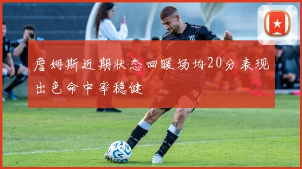 詹姆斯近期状态回暖场均20分表现出色命中率稳健