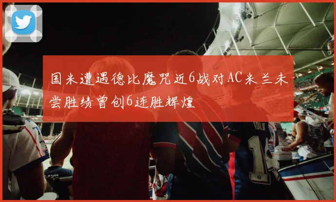 国米遭遇德比魔咒近6战对AC米兰未尝胜绩曾创6连胜辉煌