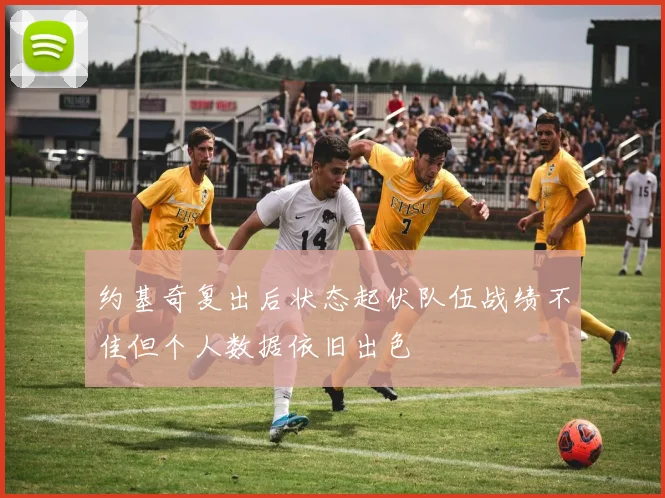 约基奇复出后状态起伏队伍战绩不佳但个人数据依旧出色
