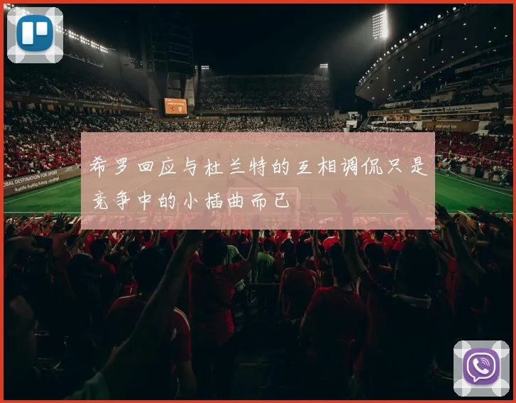 希罗回应与杜兰特的互相调侃只是竞争中的小插曲而已