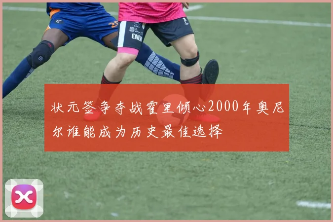 状元签争夺战霍里倾心2000年奥尼尔谁能成为历史最佳选择