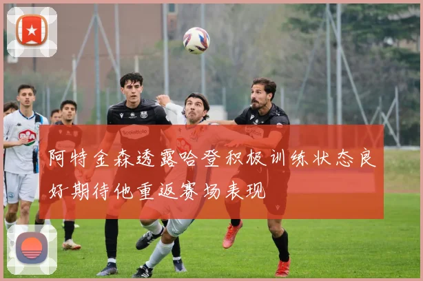 阿特金森透露哈登积极训练状态良好期待他重返赛场表现