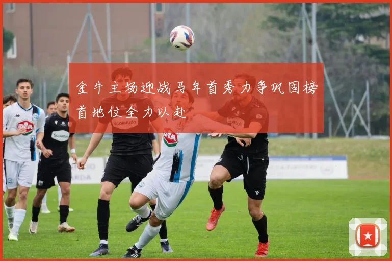 金牛主场迎战马年首秀力争巩固榜首地位全力以赴