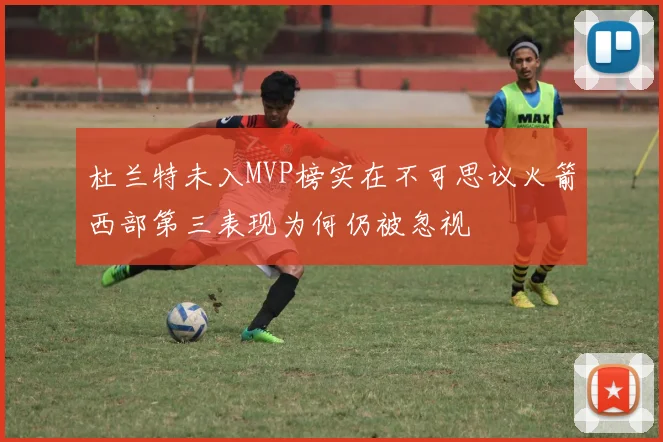 杜兰特未入MVP榜实在不可思议火箭西部第三表现为何仍被忽视